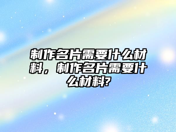 制作名片需要什么材料，制作名片需要什么材料?