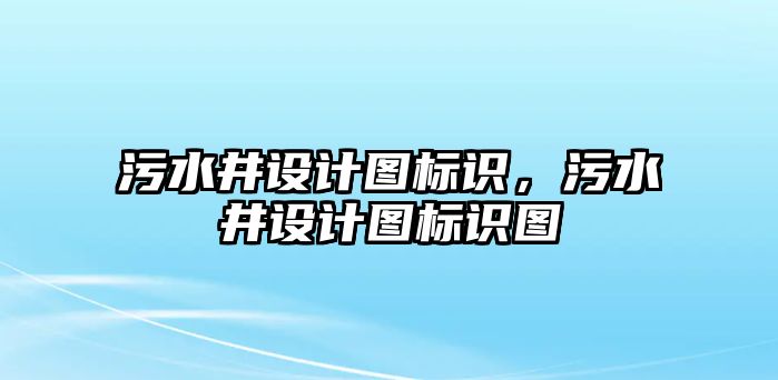 污水井設(shè)計(jì)圖標(biāo)識，污水井設(shè)計(jì)圖標(biāo)識圖