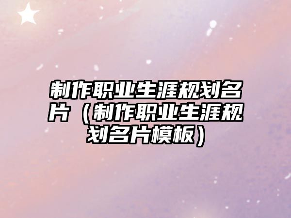 制作職業(yè)生涯規(guī)劃名片（制作職業(yè)生涯規(guī)劃名片模板）