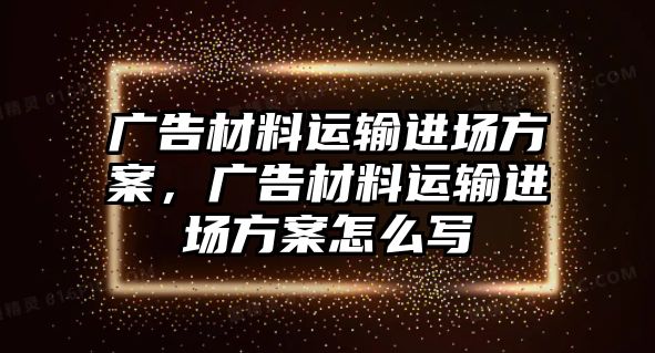 廣告材料運輸進(jìn)場方案，廣告材料運輸進(jìn)場方案怎么寫