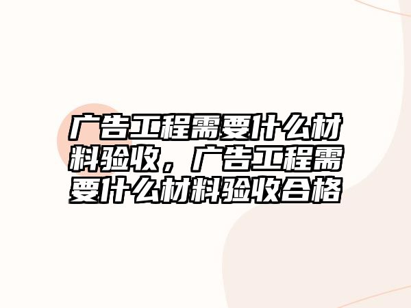 廣告工程需要什么材料驗(yàn)收，廣告工程需要什么材料驗(yàn)收合格