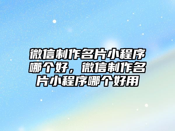 微信制作名片小程序哪個好，微信制作名片小程序哪個好用