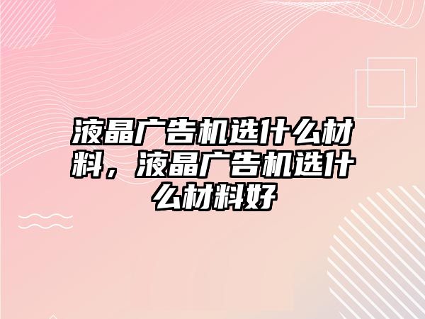 液晶廣告機選什么材料，液晶廣告機選什么材料好