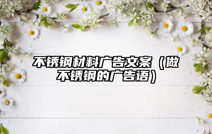 不銹鋼材料廣告文案（做不銹鋼的廣告語(yǔ)）