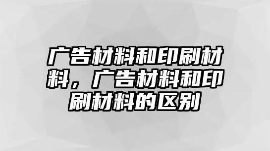 廣告材料和印刷材料，廣告材料和印刷材料的區(qū)別