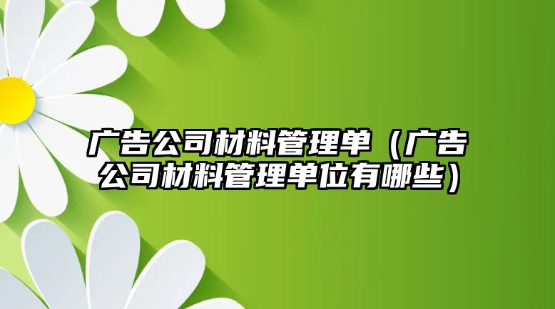 廣告公司材料管理單（廣告公司材料管理單位有哪些）