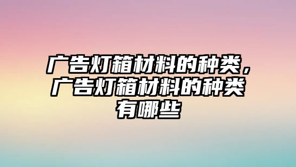 廣告燈箱材料的種類，廣告燈箱材料的種類有哪些