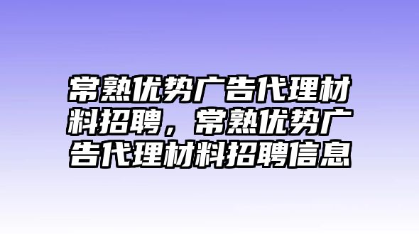 常熟優(yōu)勢(shì)廣告代理材料招聘，常熟優(yōu)勢(shì)廣告代理材料招聘信息