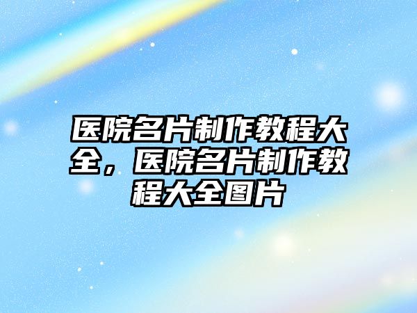 醫(yī)院名片制作教程大全，醫(yī)院名片制作教程大全圖片