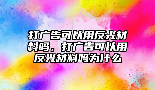 打廣告可以用反光材料嗎，打廣告可以用反光材料嗎為什么