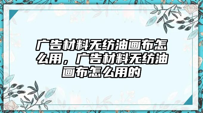 廣告材料無紡油畫布怎么用，廣告材料無紡油畫布怎么用的