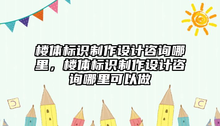 樓體標識制作設計咨詢哪里，樓體標識制作設計咨詢哪里可以做