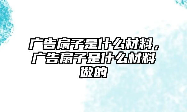 廣告扇子是什么材料，廣告扇子是什么材料做的