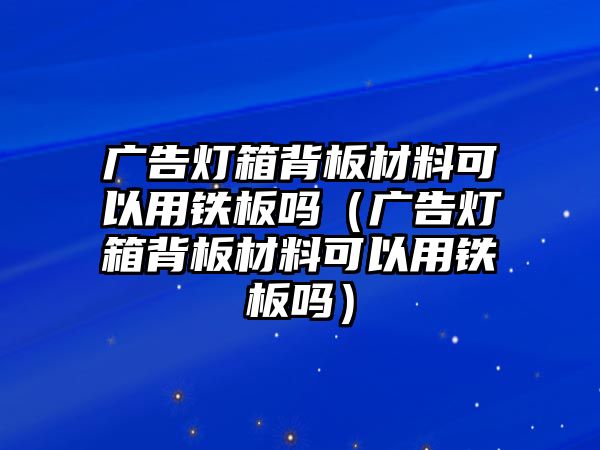 廣告燈箱背板材料可以用鐵板嗎（廣告燈箱背板材料可以用鐵板嗎）