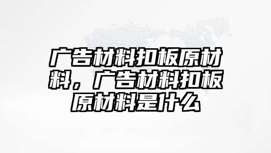 廣告材料扣板原材料，廣告材料扣板原材料是什么