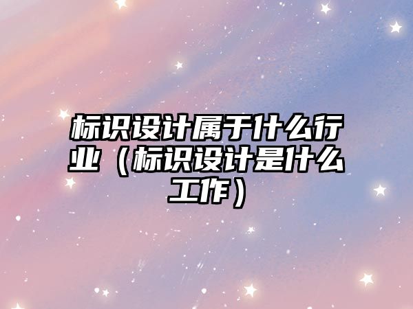 標識設計屬于什么行業(yè)（標識設計是什么工作）