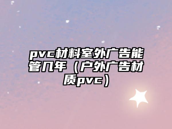 pvc材料室外廣告能管幾年（戶外廣告材質pvc）