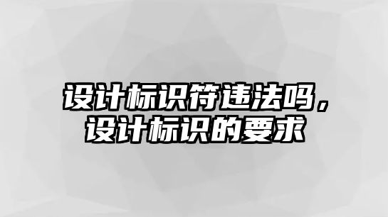 設(shè)計(jì)標(biāo)識(shí)符違法嗎，設(shè)計(jì)標(biāo)識(shí)的要求