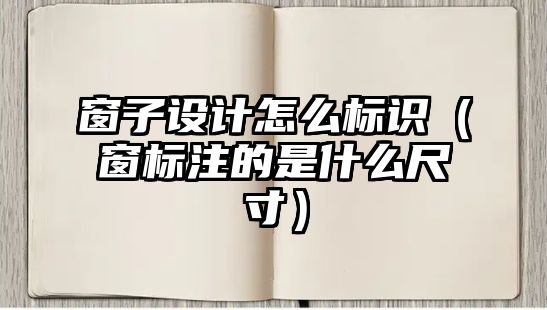 窗子設(shè)計(jì)怎么標(biāo)識（窗標(biāo)注的是什么尺寸）