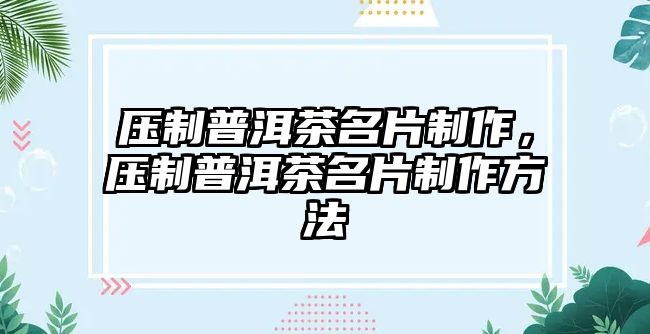 壓制普洱茶名片制作，壓制普洱茶名片制作方法