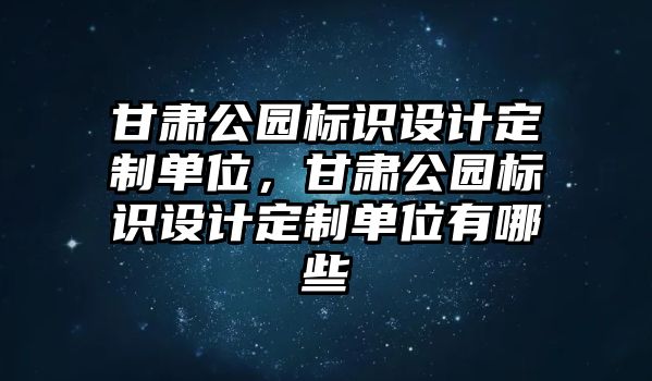 甘肅公園標(biāo)識設(shè)計(jì)定制單位，甘肅公園標(biāo)識設(shè)計(jì)定制單位有哪些