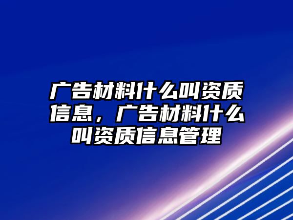 廣告材料什么叫資質(zhì)信息，廣告材料什么叫資質(zhì)信息管理