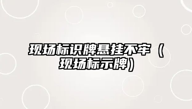 現(xiàn)場標識牌懸掛不牢（現(xiàn)場標示牌）