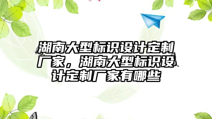 湖南大型標識設(shè)計定制廠家，湖南大型標識設(shè)計定制廠家有哪些