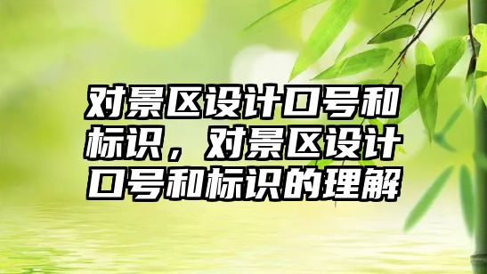 對(duì)景區(qū)設(shè)計(jì)口號(hào)和標(biāo)識(shí)，對(duì)景區(qū)設(shè)計(jì)口號(hào)和標(biāo)識(shí)的理解