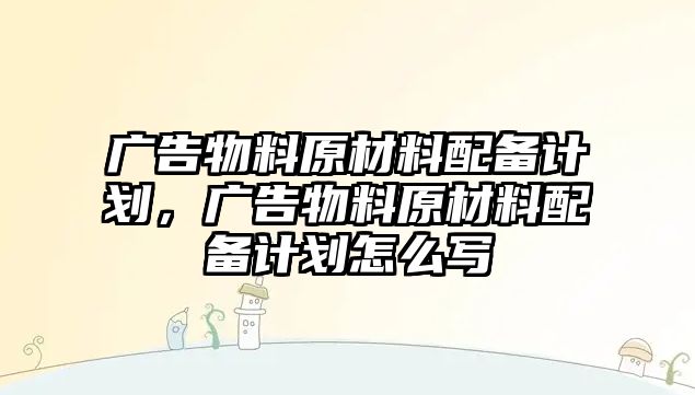 廣告物料原材料配備計(jì)劃，廣告物料原材料配備計(jì)劃怎么寫(xiě)