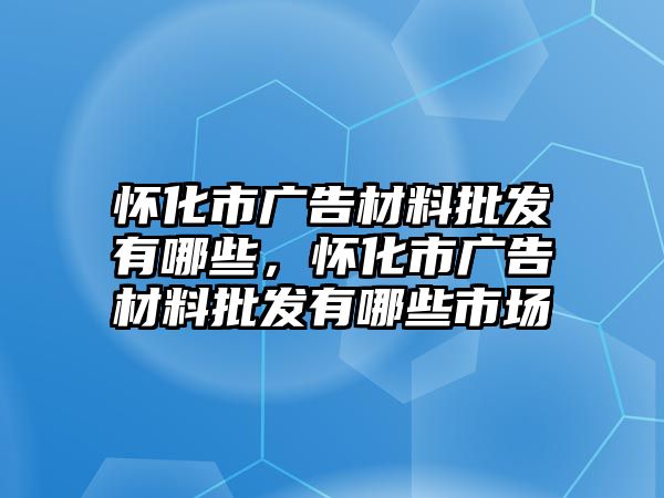 懷化市廣告材料批發(fā)有哪些，懷化市廣告材料批發(fā)有哪些市場