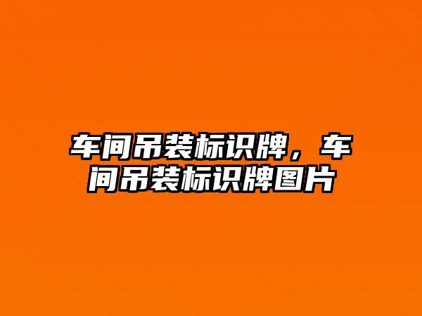 車間吊裝標識牌，車間吊裝標識牌圖片