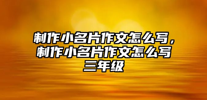 制作小名片作文怎么寫(xiě)，制作小名片作文怎么寫(xiě)三年級(jí)