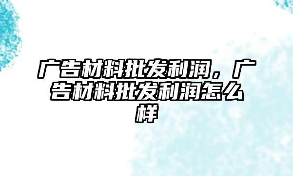 廣告材料批發(fā)利潤(rùn)，廣告材料批發(fā)利潤(rùn)怎么樣