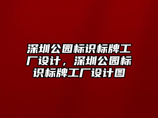 深圳公園標(biāo)識(shí)標(biāo)牌工廠設(shè)計(jì)，深圳公園標(biāo)識(shí)標(biāo)牌工廠設(shè)計(jì)圖