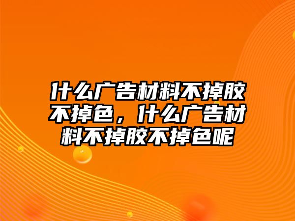 什么廣告材料不掉膠不掉色，什么廣告材料不掉膠不掉色呢