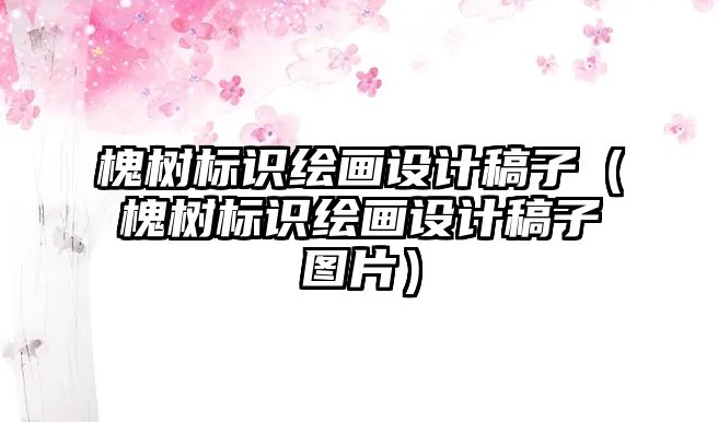 槐樹標(biāo)識繪畫設(shè)計(jì)稿子（槐樹標(biāo)識繪畫設(shè)計(jì)稿子圖片）