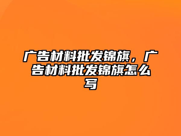 廣告材料批發(fā)錦旗，廣告材料批發(fā)錦旗怎么寫