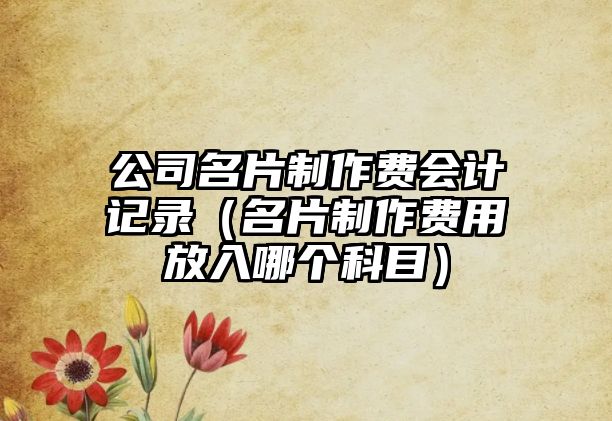 公司名片制作費會計記錄（名片制作費用放入哪個科目）