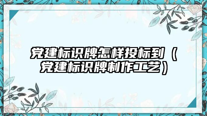 黨建標識牌怎樣投標到（黨建標識牌制作工藝）