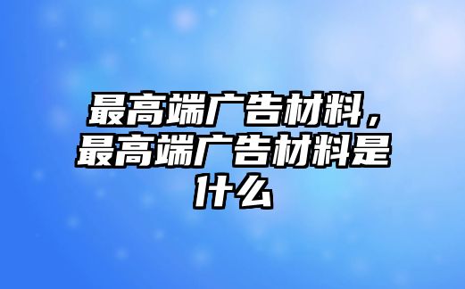 最高端廣告材料，最高端廣告材料是什么