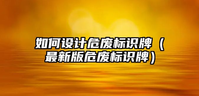 如何設計危廢標識牌（最新版危廢標識牌）