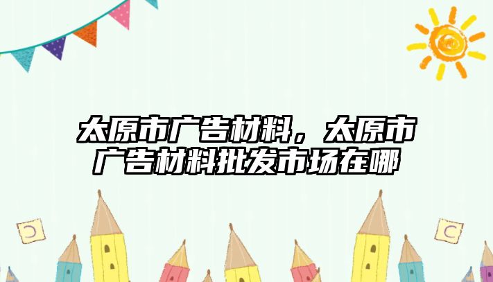 太原市廣告材料，太原市廣告材料批發(fā)市場在哪