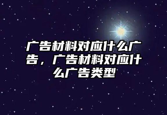 廣告材料對應(yīng)什么廣告，廣告材料對應(yīng)什么廣告類型