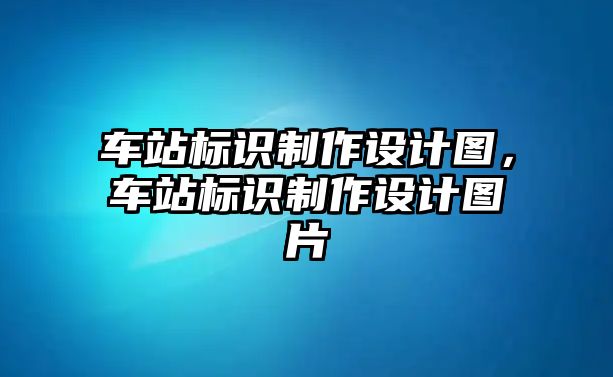 車站標(biāo)識(shí)制作設(shè)計(jì)圖，車站標(biāo)識(shí)制作設(shè)計(jì)圖片