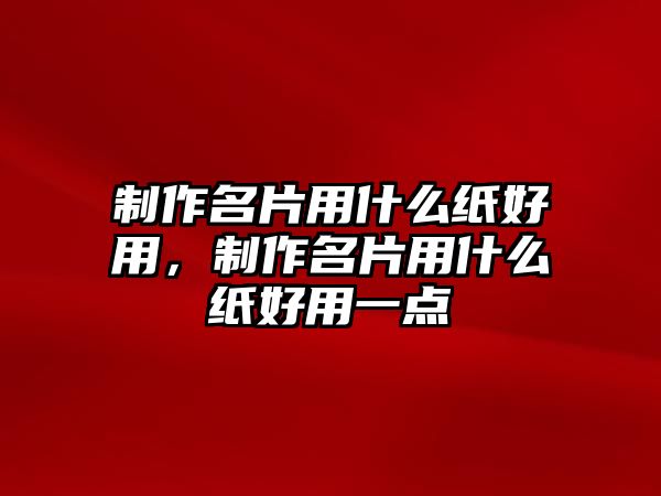 制作名片用什么紙好用，制作名片用什么紙好用一點(diǎn)