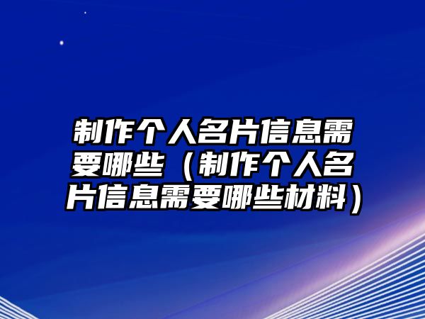 制作個人名片信息需要哪些（制作個人名片信息需要哪些材料）