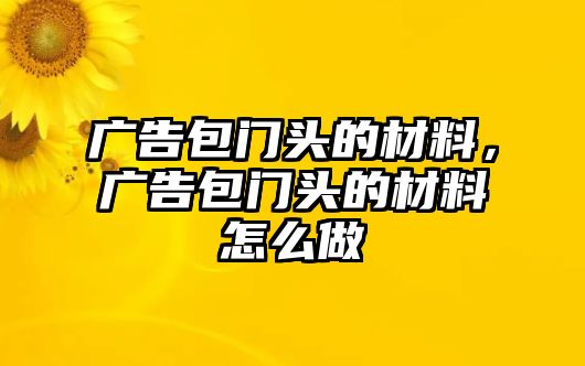 廣告包門頭的材料，廣告包門頭的材料怎么做