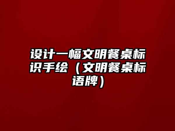 設(shè)計(jì)一幅文明餐桌標(biāo)識(shí)手繪（文明餐桌標(biāo)語牌）