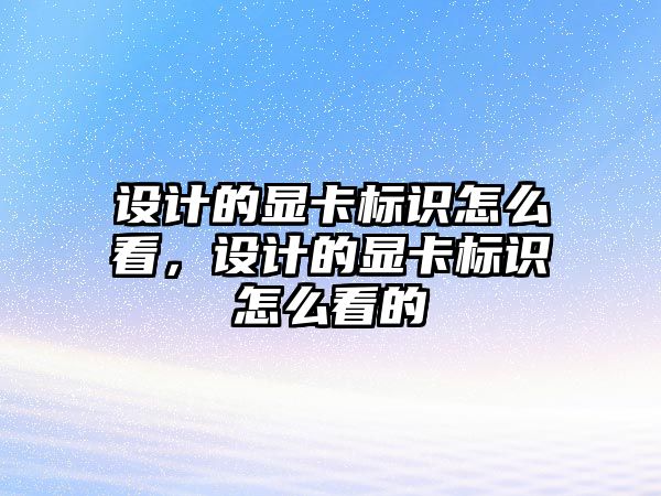 設(shè)計(jì)的顯卡標(biāo)識(shí)怎么看，設(shè)計(jì)的顯卡標(biāo)識(shí)怎么看的